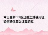 今日更新﻿﻿ 拆迁时土地使用证如何赔偿怎么计算的呢