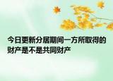 今日更新分居期间一方所取得的财产是不是共同财产