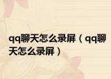 qq聊天怎么录屏（qq聊天怎么录屏）