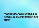 今日更新5月17日东北华北冲击30℃热过江南 夏天仿佛跳过南方直接到北方
