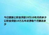 今日更新公积金贷款15万15年月供多少 公积金贷款15万五年还清每个月要还多少