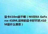 显卡410m能干嘛（NVIDIA GeForce 410M,这样的显卡好不好,410M是什么意思）