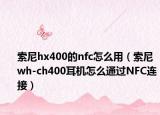 索尼hx400的nfc怎么用（索尼wh-ch400耳机怎么通过NFC连接）
