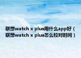 联想watch x plus用什么app好（联想watch x plus怎么校对时间）