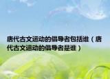 唐代古文运动的倡导者包括谁（唐代古文运动的倡导者是谁）