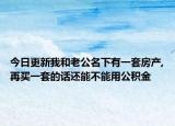 今日更新我和老公名下有一套房产,再买一套的话还能不能用公积金