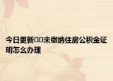 今日更新﻿﻿未缴纳住房公积金证明怎么办理
