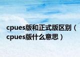 cpues版和正式版区别（cpues版什么意思）