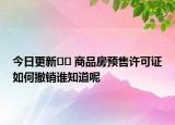 今日更新﻿﻿ 商品房预售许可证如何撤销谁知道呢