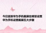 今日更新华为手机截屏在哪里设置 华为手机设置截屏五大步骤
