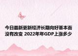 今日最新更新经济长期向好基本面没有改变 2022年年GDP上涨多少