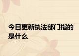 今日更新执法部门指的是什么
