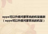 oppo可以升级鸿蒙系统的机型最新（oppo可以升级鸿蒙系统的机型）