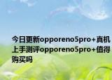 今日更新opporeno5pro+真机上手测评opporeno5pro+值得购买吗
