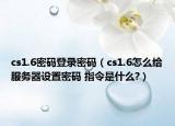 cs1.6密码登录密码（cs1.6怎么给服务器设置密码 指令是什么?）