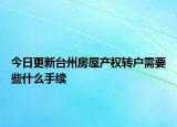 今日更新台州房屋产权转户需要些什么手续