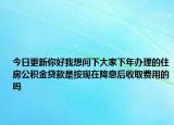 今日更新你好我想问下大家下年办理的住房公积金贷款是按现在降息后收取费用的吗