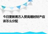 今日更新男方入赘离婚时财产应该怎么分配