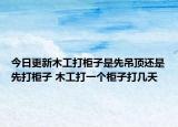 今日更新木工打柜子是先吊顶还是先打柜子 木工打一个柜子打几天