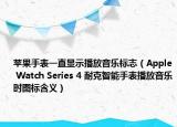 苹果手表一直显示播放音乐标志（Apple Watch Series 4 耐克智能手表播放音乐时图标含义）
