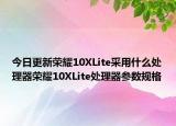 今日更新荣耀10XLite采用什么处理器荣耀10XLite处理器参数规格