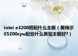 intel e3200搭配什么主板（英特尔E5200cpu配些什么类型主板好?）