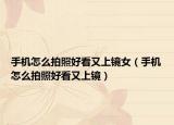 手机怎么拍照好看又上镜女（手机怎么拍照好看又上镜）