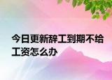 今日更新辞工到期不给工资怎么办