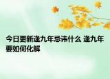 今日更新逢九年忌讳什么 逢九年要如何化解