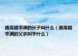 唐高祖李渊的长子叫什么（唐高祖李渊的父亲叫李什么）