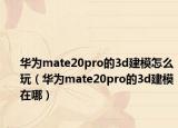 华为mate20pro的3d建模怎么玩（华为mate20pro的3d建模在哪）