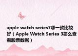 apple watch series7哪一款比较好（Apple Watch Series 3怎么查看股票数据）