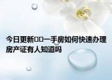 今日更新﻿﻿一手房如何快速办理房产证有人知道吗