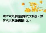 煤矿六大系统是哪六大系统（煤矿六大系统是指什么）