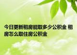 今日更新租房能取多少公积金 租房怎么取住房公积金