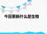 今日更新什么是生物