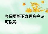 今日更新不办理房产证可以吗