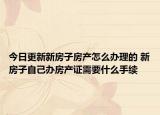 今日更新新房子房产怎么办理的 新房子自己办房产证需要什么手续