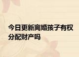 今日更新离婚孩子有权分配财产吗