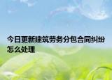 今日更新建筑劳务分包合同纠纷怎么处理