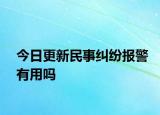 今日更新民事纠纷报警有用吗