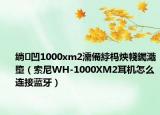 绱㈠凹1000xm2濡備綍杩炴帴钃濈墮（索尼WH-1000XM2耳机怎么连接蓝牙）