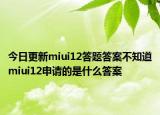 今日更新miui12答题答案不知道miui12申请的是什么答案