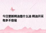 今日更新稠油是什么油 稠油开采有多不容易