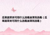 瓜果蔬菜类可用什么消毒液浸泡消毒（瓜果蔬菜类可用什么消毒液浸泡消毒）