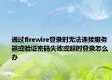 通过firewire登录时无法连接服务器或验证密码失败或超时登录怎么办