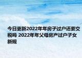 今日更新2022年年房子过户还要交税吗 2022年年父母房产过户子女新规