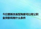 今日更新改善型购房可以用公积金贷款吗有什么条件
