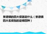 景德镇的四大瓷器是什么（景德镇四大名瓷指的是哪四种）