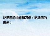 吃汤圆的由来和习俗（吃汤圆的由来）